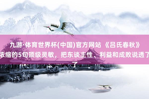 九游·体育世界杯(中国)官方网站 《吕氏春秋》浓缩的5句顶级灵敏,把东谈主性、利益和成败说透了