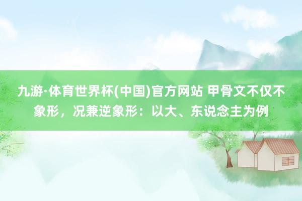 九游·体育世界杯(中国)官方网站 甲骨文不仅不象形,况兼逆象形:以大、东说念主为例