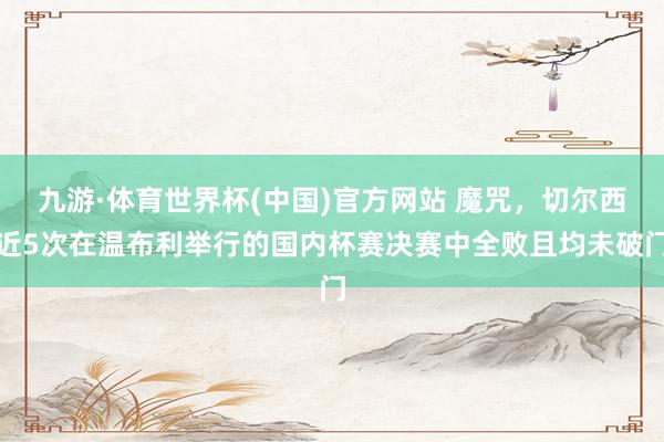 九游·体育世界杯(中国)官方网站 魔咒,切尔西近5次在温布利举行的国内杯赛决赛中全败且均未破门