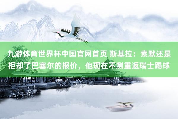九游体育世界杯中国官网首页 斯基拉:索默还是拒却了巴塞尔的报价,他现在不测重返瑞士踢球