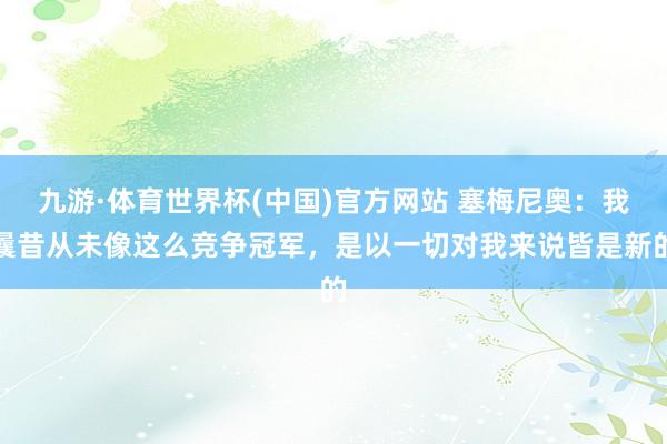 九游·体育世界杯(中国)官方网站 塞梅尼奥:我曩昔从未像这么竞争冠军,是以一切对我来说皆是新的