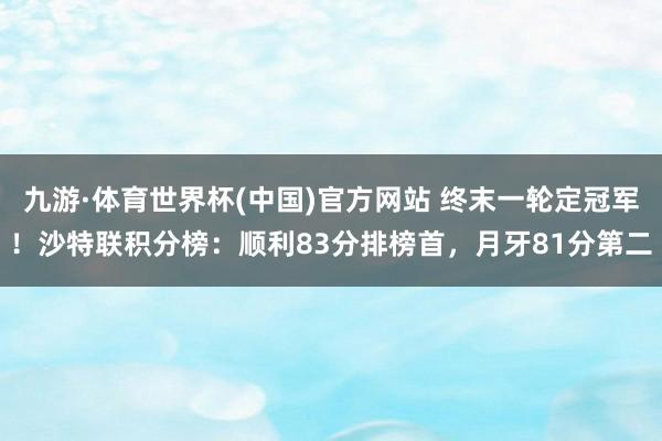 九游·体育世界杯(中国)官方网站 终末一轮定冠军!沙特联积分榜:顺利83分排榜首,月牙81分第二