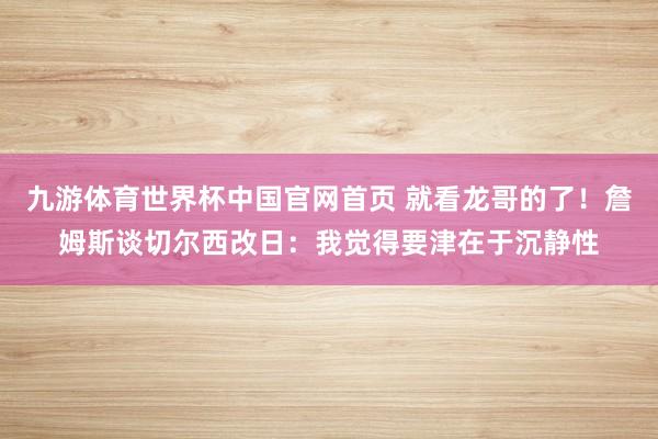 九游体育世界杯中国官网首页 就看龙哥的了!詹姆斯谈切尔西改日:我觉得要津在于沉静性