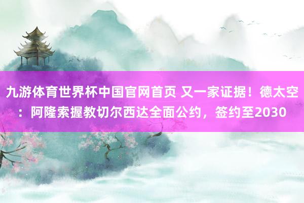 九游体育世界杯中国官网首页 又一家证据!德太空:阿隆索握教切尔西达全面公约,签约至2030