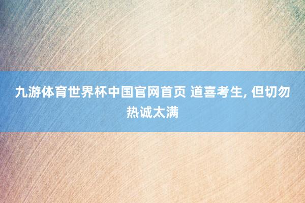 九游体育世界杯中国官网首页 道喜考生, 但切勿热诚太满