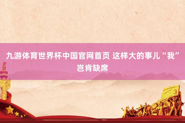 九游体育世界杯中国官网首页 这样大的事儿“我”岂肯缺席