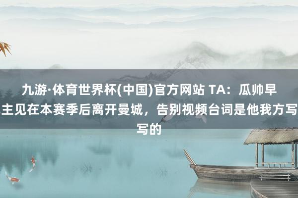 九游·体育世界杯(中国)官方网站 TA:瓜帅早已主见在本赛季后离开曼城,告别视频台词是他我方写的