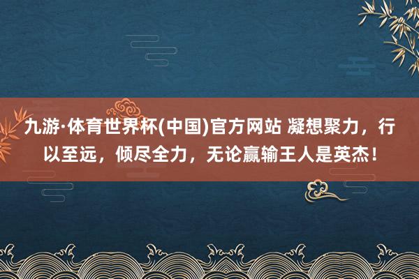 九游·体育世界杯(中国)官方网站 凝想聚力，行以至远，倾尽全力，<a href=
