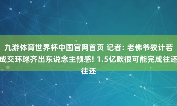 九游体育世界杯中国官网首页 记者: 老佛爷狡计若成交环球齐出东说念主预感! 1.5亿欧很可能完成往还