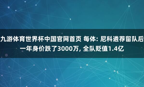 九游体育世界杯中国官网首页 每体: 尼科遴荐留队后一年身价跌了3000万, 全队贬值1.4亿