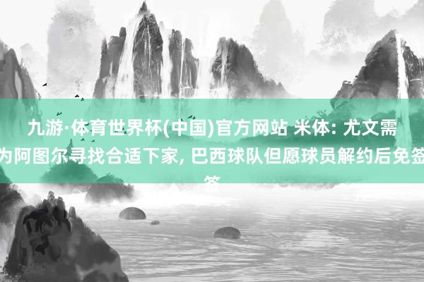 九游·体育世界杯(中国)官方网站 米体: 尤文需为阿图尔寻找合适下家， 巴西球队但愿球员解约后免签