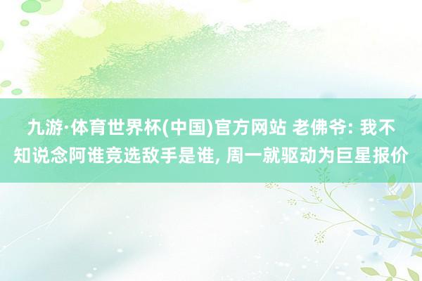 九游·体育世界杯(中国)官方网站 老佛爷: 我不知说念阿谁竞选敌手是谁, 周一就驱动为巨星报价