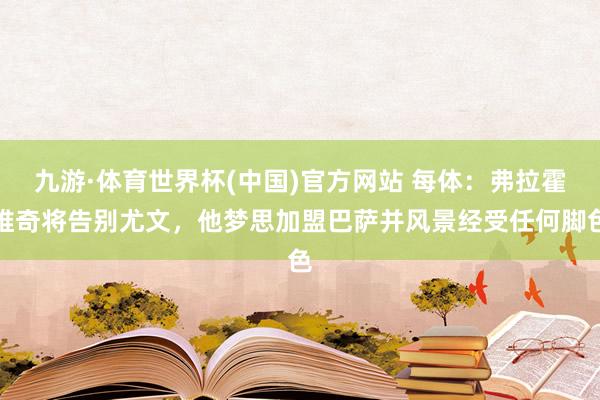 九游·体育世界杯(中国)官方网站 每体:弗拉霍维奇将告别尤文,他梦思加盟巴萨并风景经受任何脚色