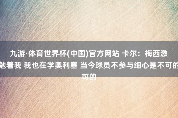九游·体育世界杯(中国)官方网站 卡尔:梅西激勉着我 我也在学奥利塞 当今球员不参与细心是不可的