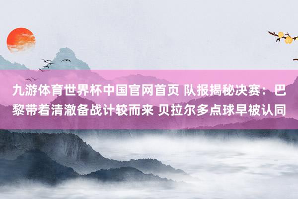 九游体育世界杯中国官网首页 队报揭秘决赛:巴黎带着清澈备战计较而来 贝拉尔多点球早被认同