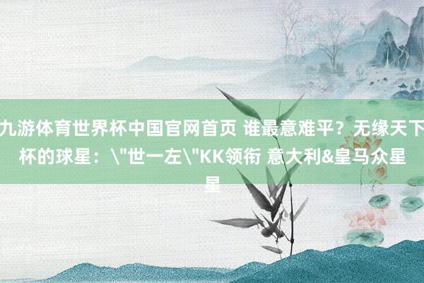 九游体育世界杯中国官网首页 谁最意难平?无缘天下杯的球星: