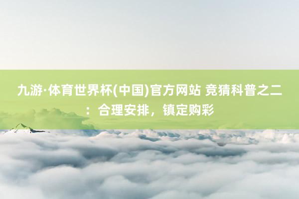 九游·体育世界杯(中国)官方网站 竞猜科普之二：合理安排，<a href=