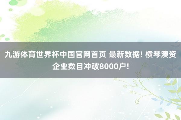 九游体育世界杯中国官网首页 最新数据! 横琴澳资企业数目冲破8000户!
