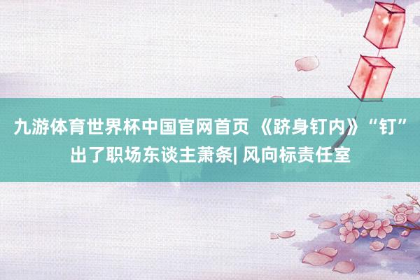 九游体育世界杯中国官网首页 《跻身钉内》“钉”出了职场东谈主萧条| 风向标责任室