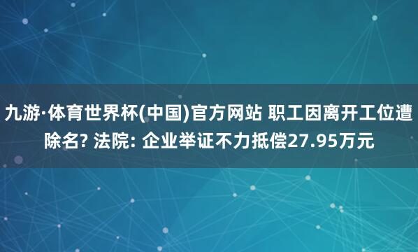 九游·体育世界杯(中国)官方网站 职工因离开工位遭除名? 法院: 企业举证不力抵偿27.95万元