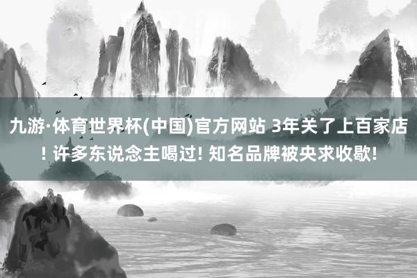 九游·体育世界杯(中国)官方网站 3年关了上百家店! 许多东说念主喝过! 知名品牌被央求收歇!