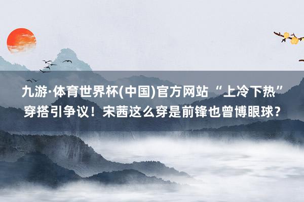 九游·体育世界杯(中国)官方网站 “上冷下热”穿搭引争议!宋茜这么穿是前锋也曾博眼球?