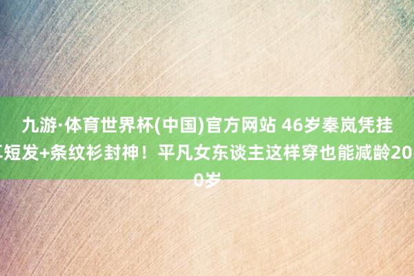 九游·体育世界杯(中国)官方网站 46岁秦岚凭挂耳短发+条纹衫封神!平凡女东谈主这样穿也能减龄20岁