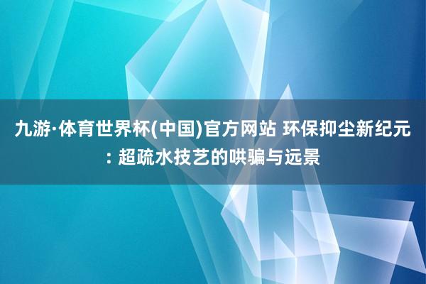 九游·体育世界杯(中国)官方网站 环保抑尘新纪元: 超疏水技艺的哄骗与远景
