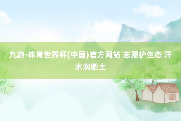九游·体育世界杯(中国)官方网站 志愿护生态 汗水润肥土