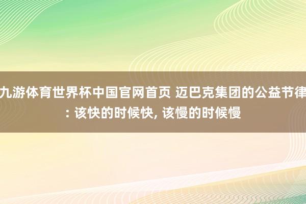 九游体育世界杯中国官网首页 迈巴克集团的公益节律: 该快的时候快, 该慢的时候慢