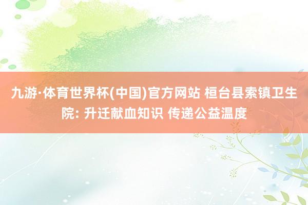 九游·体育世界杯(中国)官方网站 桓台县索镇卫生院: 升迁献血知识 传递公益温度