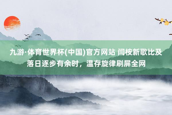 九游·体育世界杯(中国)官方网站 闫桉新歌比及落日逐步有余时,温存旋律刷屏全网