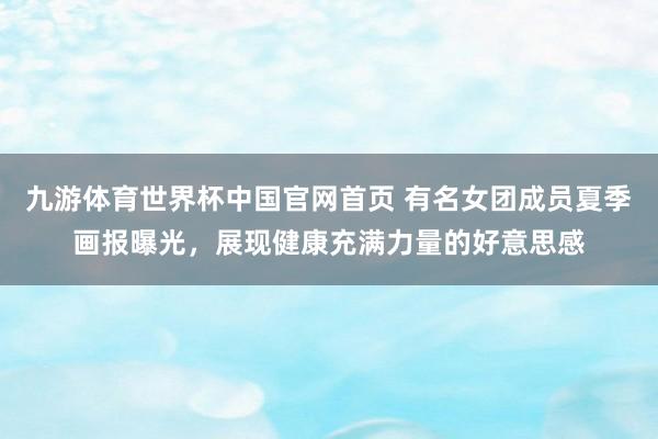 九游体育世界杯中国官网首页 有名女团成员夏季画报曝光,展现健康充满力量的好意思感
