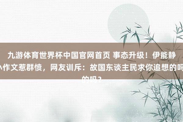 九游体育世界杯中国官网首页 事态升级！伊能静小作文惹群愤，网友训斥：故国东谈主民求你追想的吗？