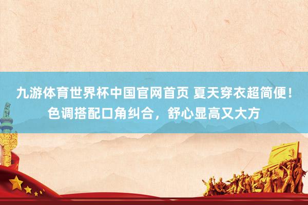九游体育世界杯中国官网首页 夏天穿衣超简便!色调搭配口角纠合,舒心显高又大方