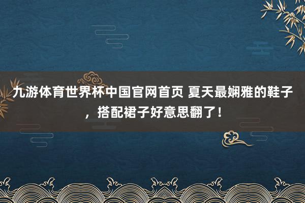 九游体育世界杯中国官网首页 夏天最娴雅的鞋子,搭配裙子好意思翻了!