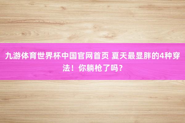九游体育世界杯中国官网首页 夏天最显胖的4种穿法!你躺枪了吗?