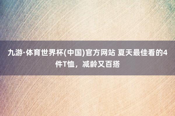 九游·体育世界杯(中国)官方网站 夏天最佳看的4件T恤,减龄又百搭