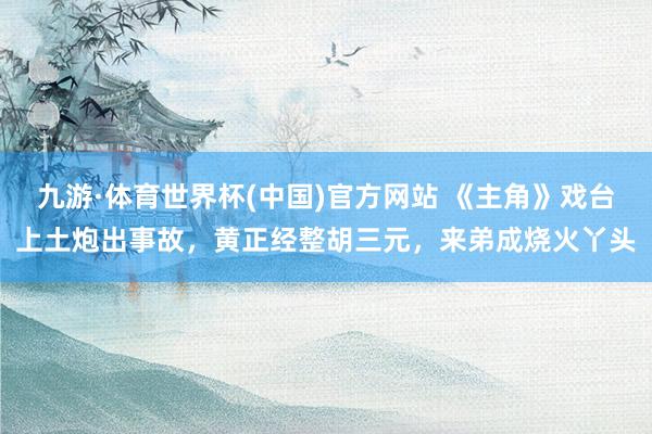 九游·体育世界杯(中国)官方网站 《主角》戏台上土炮出事故,黄正经整胡三元,来弟成烧火丫头