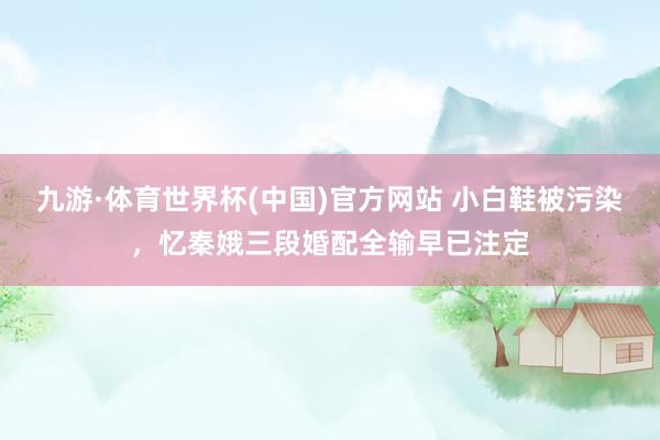 九游·体育世界杯(中国)官方网站 小白鞋被污染,忆秦娥三段婚配全输早已注定