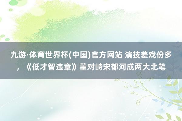 九游·体育世界杯(中国)官方网站 演技差戏份多,《低才智违章》董对峙宋郁河成两大北笔