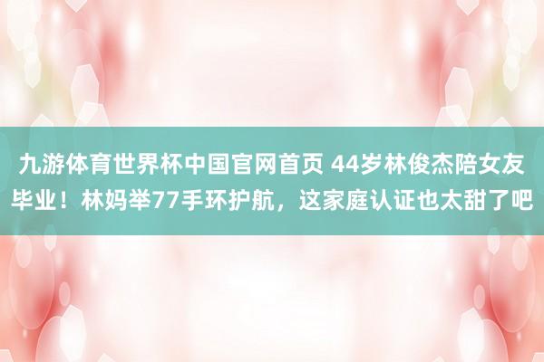 九游体育世界杯中国官网首页 44岁林俊杰陪女友毕业!林妈举77手环护航,这家庭认证也太甜了吧