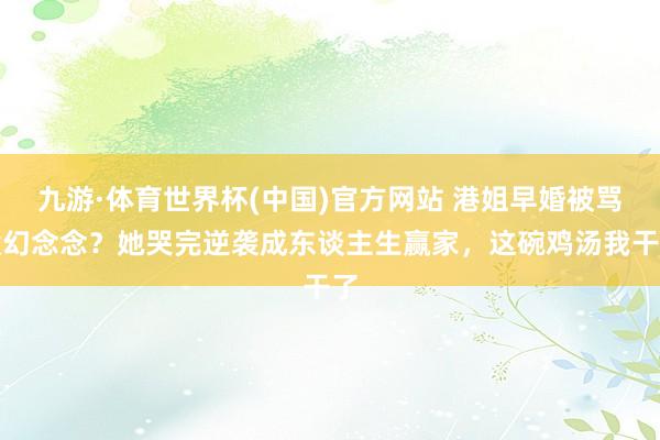九游·体育世界杯(中国)官方网站 港姐早婚被骂没幻念念?她哭完逆袭成东谈主生赢家,这碗鸡汤我干了