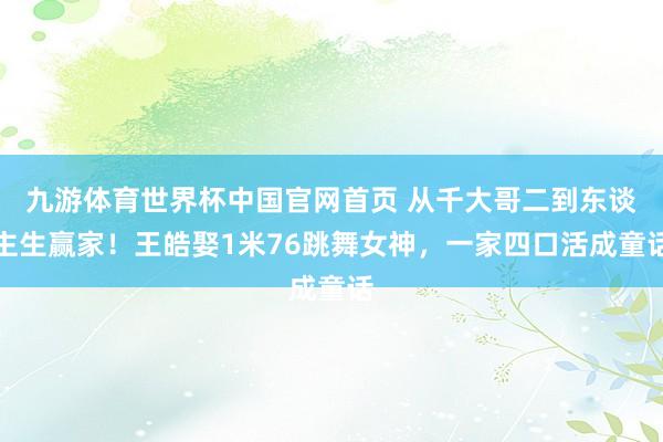 九游体育世界杯中国官网首页 从千大哥二到东谈主生赢家!王皓娶1米76跳舞女神,一家四口活成童话