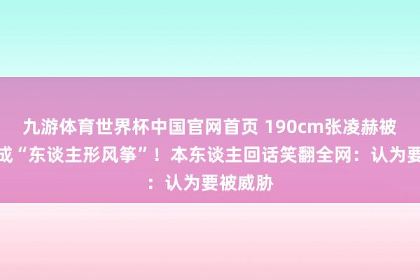 九游体育世界杯中国官网首页 190cm张凌赫被保镖架成“东谈主形风筝”!本东谈主回话笑翻全网:认为要被威胁