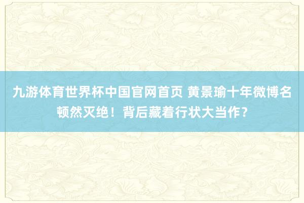九游体育世界杯中国官网首页 黄景瑜十年微博名顿然灭绝!背后藏着行状大当作?