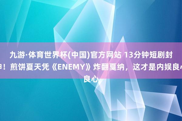 九游·体育世界杯(中国)官方网站 13分钟短剧封神！煎饼夏天凭《ENEMY》炸翻戛纳，这才是内娱良心