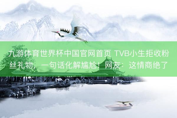 九游体育世界杯中国官网首页 TVB小生拒收粉丝礼物,一句话化解尴尬!网友:这情商绝了