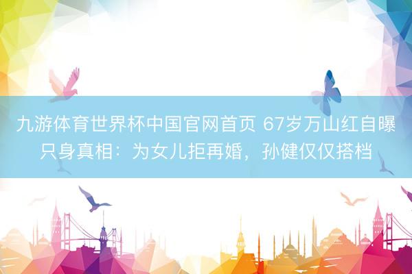 九游体育世界杯中国官网首页 67岁万山红自曝只身真相:为女儿拒再婚,孙健仅仅搭档