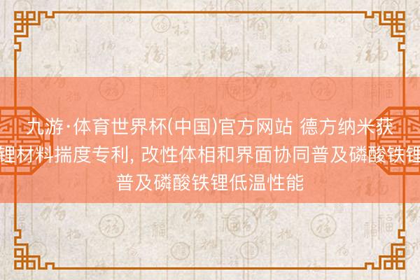九游·体育世界杯(中国)官方网站 德方纳米获得磷酸铁锂材料揣度专利, 改性体相和界面协同普及磷酸铁锂低温性能